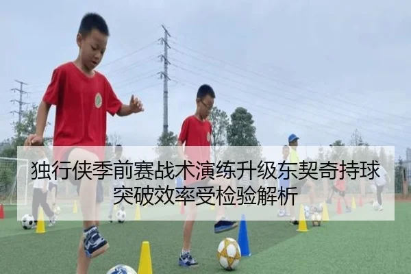 独行侠季前赛战术演练升级东契奇持球突破效率受检验解析